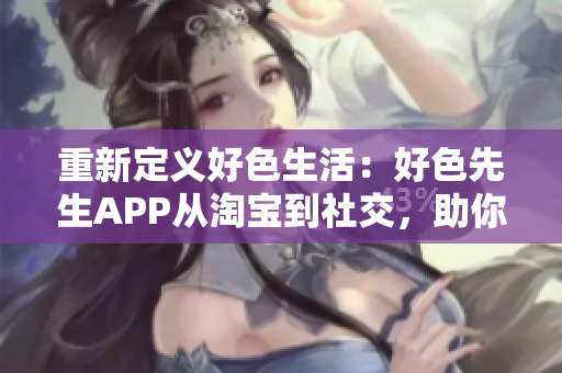 重新定义好色生活：好色先生APP从淘宝到社交，助你找到生活中的激情