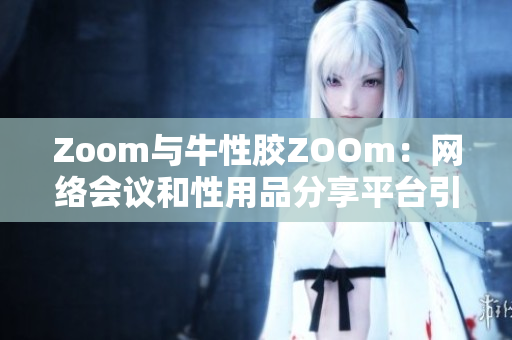 Zoom与牛性胶ZOOm：网络会议和性用品分享平台引发混淆