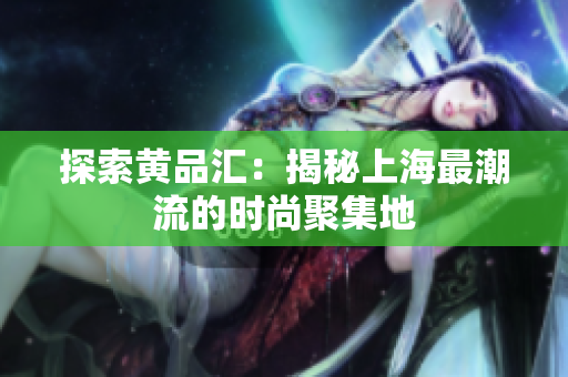 探索黄品汇：揭秘上海最潮流的时尚聚集地