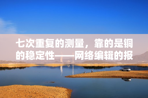 七次重复的测量，靠的是铜的稳定性——网络编辑的报道