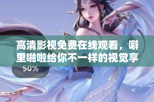 高清影视免费在线观看，噼里啪啦给你不一样的视觉享受