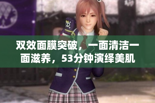 双效面膜突破，一面清洁一面滋养，53分钟演绎美肌