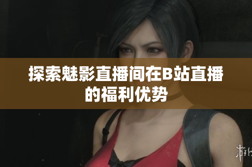 探索魅影直播间在B站直播的福利优势