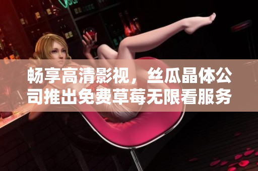 畅享高清影视，丝瓜晶体公司推出免费草莓无限看服务