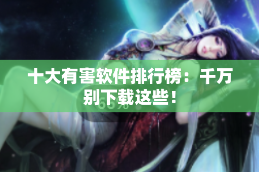 十大有害软件排行榜：千万别下载这些！