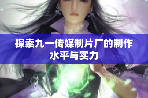探索九一传媒制片厂的制作水平与实力