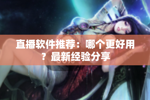 直播软件推荐：哪个更好用？最新经验分享