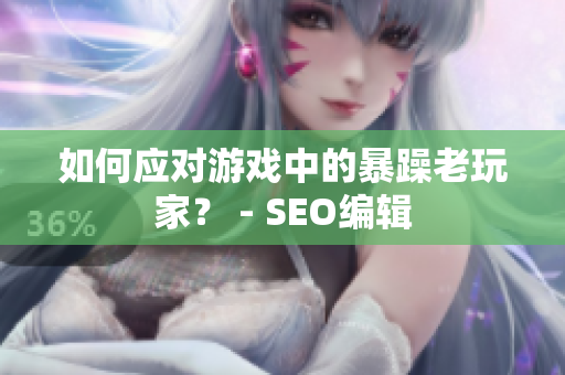 如何应对游戏中的暴躁老玩家？ - SEO编辑