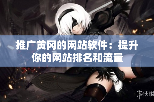 推广黄冈的网站软件：提升你的网站排名和流量