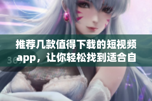推荐几款值得下载的短视频app，让你轻松找到适合自己的！