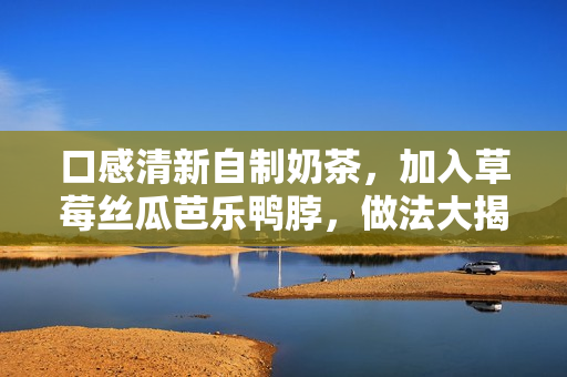 口感清新自制奶茶，加入草莓丝瓜芭乐鸭脖，做法大揭秘