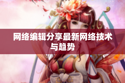 网络编辑分享最新网络技术与趋势
