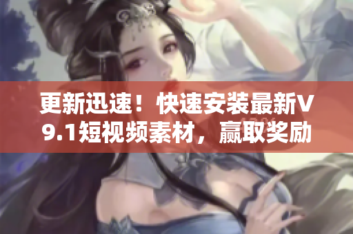 更新迅速！快速安装最新V9.1短视频素材，赢取奖励激励！