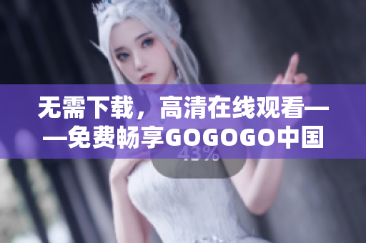 无需下载，高清在线观看——免费畅享GOGOGO中国