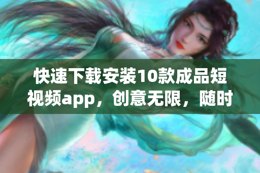 快速下载安装10款成品短视频app，创意无限，随时惊艳！