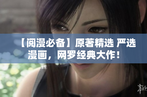 【阅漫必备】原著精选 严选漫画，网罗经典大作！