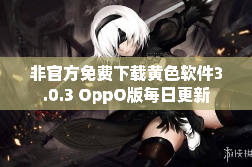 非官方免费下载黄色软件3.0.3 OppO版每日更新