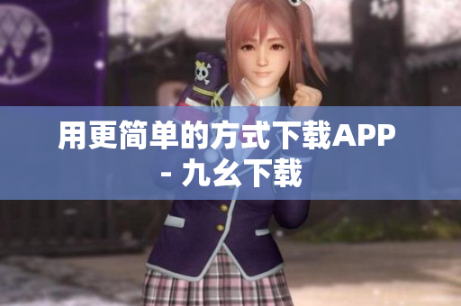 用更简单的方式下载APP - 九幺下载