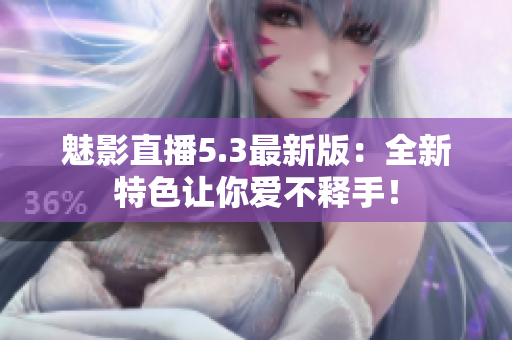 魅影直播5.3最新版：全新特色让你爱不释手！