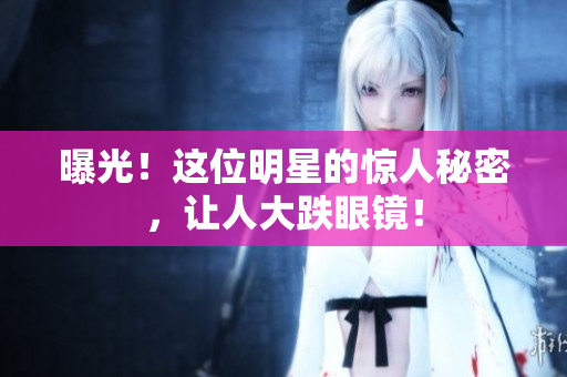 曝光！这位明星的惊人秘密，让人大跌眼镜！