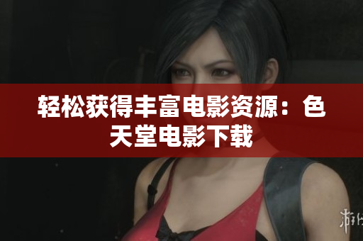 轻松获得丰富电影资源：色天堂电影下载