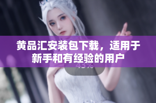 黄品汇安装包下载，适用于新手和有经验的用户