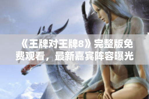 《王牌对王牌8》完整版免费观看，最新嘉宾阵容曝光