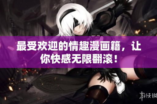 最受欢迎的情趣漫画籍，让你快感无限翻滚！