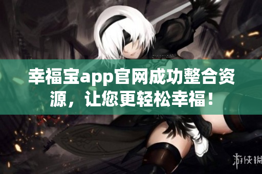 幸福宝app官网成功整合资源，让您更轻松幸福！