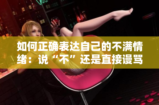 如何正确表达自己的不满情绪：说“不”还是直接谩骂？