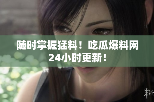随时掌握猛料！吃瓜爆料网24小时更新！