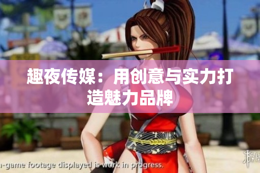 趣夜传媒：用创意与实力打造魅力品牌