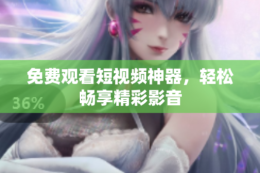 免费观看短视频神器，轻松畅享精彩影音