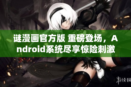 谜漫画官方版 重磅登场，Android系统尽享惊险刺激！