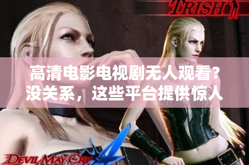 高清电影电视剧无人观看？没关系，这些平台提供惊人内容！