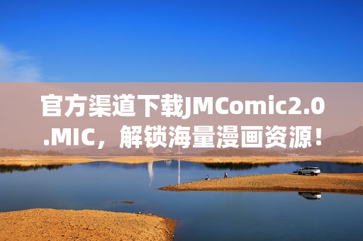 官方渠道下载JMComic2.0.MIC，解锁海量漫画资源！