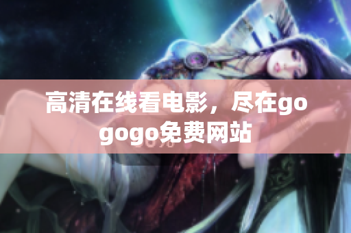 高清在线看电影，尽在gogogo免费网站