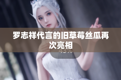 罗志祥代言的旧草莓丝瓜再次亮相