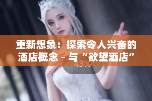 重新想象：探索令人兴奋的酒店概念 - 与“欲望酒店”一起首次感受奢华体验