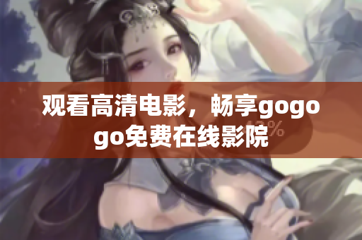观看高清电影，畅享gogogo免费在线影院