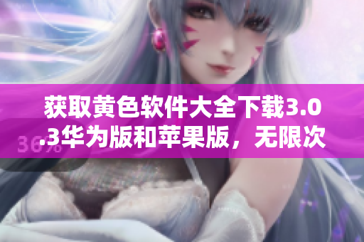 获取黄色软件大全下载3.0.3华为版和苹果版，无限次每天下载