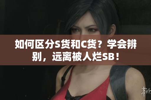 如何区分S货和C货？学会辨别，远离被人烂SB！