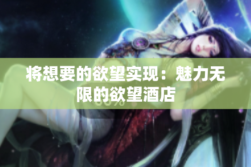 将想要的欲望实现：魅力无限的欲望酒店