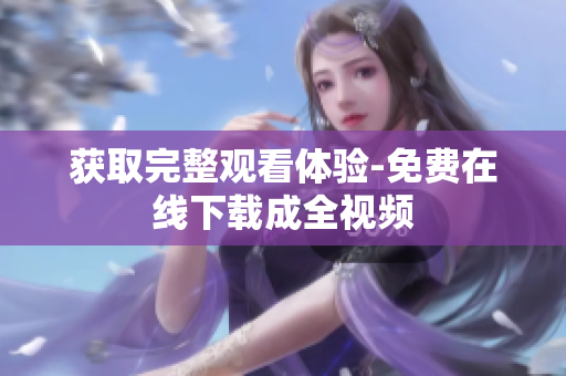 获取完整观看体验-免费在线下载成全视频