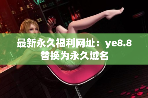 最新永久福利网址：ye8.8替换为永久域名