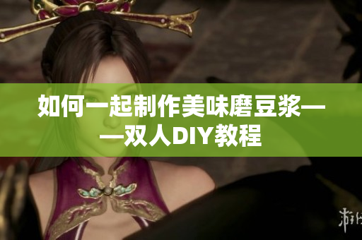 如何一起制作美味磨豆浆——双人DIY教程