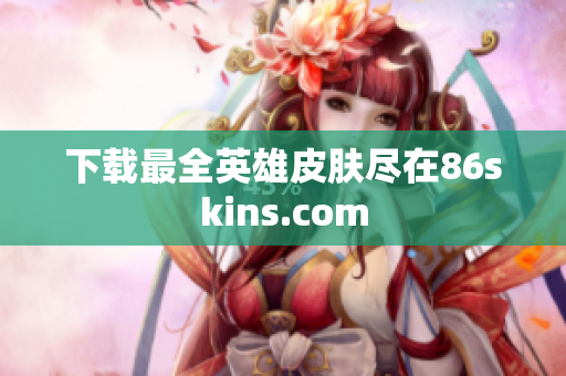 下载最全英雄皮肤尽在86skins.com