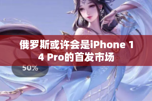 俄罗斯或许会是iPhone 14 Pro的首发市场