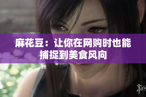 麻花豆：让你在网购时也能捕捉到美食风向