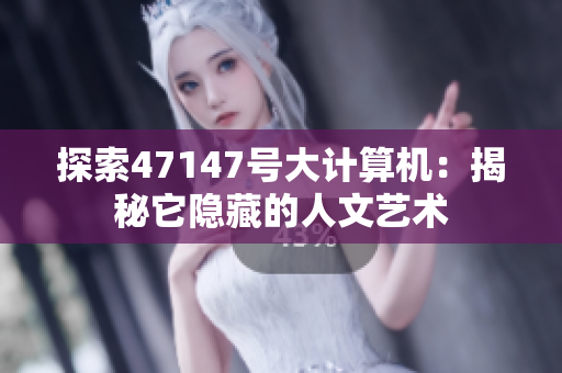 探索47147号大计算机：揭秘它隐藏的人文艺术